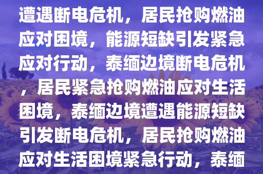 泰缅边境遭遇断电危机，居民抢购燃油应对困境，泰缅边境遭遇断电危机，居民抢购燃油应对困境，能源短缺引发紧急应对行动，泰缅边境断电危机，居民紧急抢购燃油应对生活困境，泰缅边境遭遇能源短缺引发断电危机，居民抢购燃油应对生活困境紧急行动，泰缅边境断电危机，居民紧急抢购燃油应对生活困境