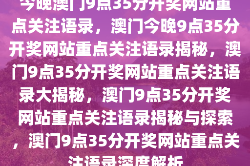 今晚澳门9点35分开奖网站重点关注语录，澳门今晚9点35分开奖网站重点关注语录揭秘，澳门9点35分开奖网站重点关注语录大揭秘，澳门9点35分开奖网站重点关注语录揭秘与探索，澳门9点35分开奖网站重点关注语录深度解析