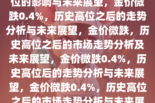 金价跌约0.4%，脱离历史最高位的影响与未来展望，金价微跌0.4%，历史高位之后的走势分析与未来展望，金价微跌，历史高位之后的市场走势分析及未来展望，金价微跌0.4%，历史高位后的走势分析与未来展望，金价微跌0.4%，历史高位之后的市场走势分析与未来展望