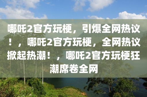 哪吒2官方玩梗，引爆全网热议！，哪吒2官方玩梗，全网热议掀起热潮！，哪吒2官方玩梗狂潮席卷全网