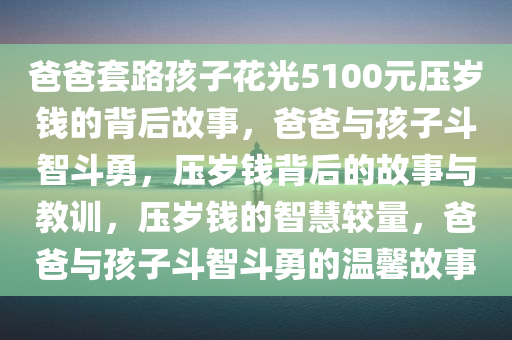 爸爸套路孩子花光5100元压岁钱的背后故事，爸爸与孩子斗智斗勇，压岁钱背后的故事与教训，压岁钱的智慧较量，爸爸与孩子斗智斗勇的温馨故事