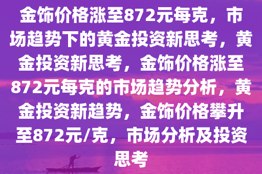 金饰价格涨至872元每克，市场趋势下的黄金投资新思考，黄金投资新思考，金饰价格涨至872元每克的市场趋势分析，黄金投资新趋势，金饰价格攀升至872元/克，市场分析及投资思考