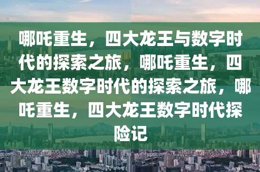 哪吒重生，四大龙王与数字时代的探索之旅，哪吒重生，四大龙王数字时代的探索之旅，哪吒重生，四大龙王数字时代探险记