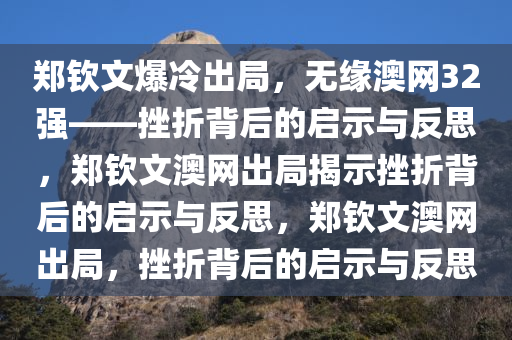 郑钦文爆冷出局，无缘澳网32强——挫折背后的启示与反思，郑钦文澳网出局揭示挫折背后的启示与反思，郑钦文澳网出局，挫折背后的启示与反思