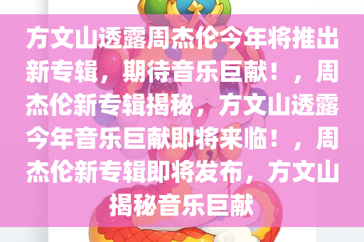 方文山透露周杰伦今年将推出新专辑，期待音乐巨献！，周杰伦新专辑揭秘，方文山透露今年音乐巨献即将来临！，周杰伦新专辑即将发布，方文山揭秘音乐巨献