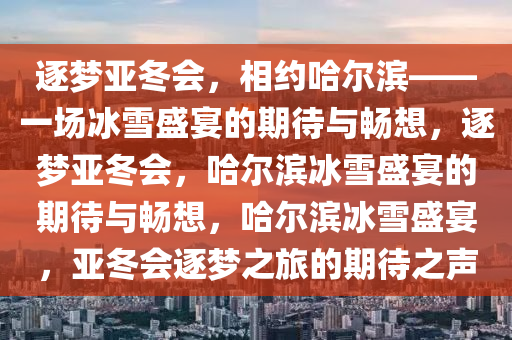 逐梦亚冬会，相约哈尔滨——一场冰雪盛宴的期待与畅想，逐梦亚冬会，哈尔滨冰雪盛宴的期待与畅想，哈尔滨冰雪盛宴，亚冬会逐梦之旅的期待之声