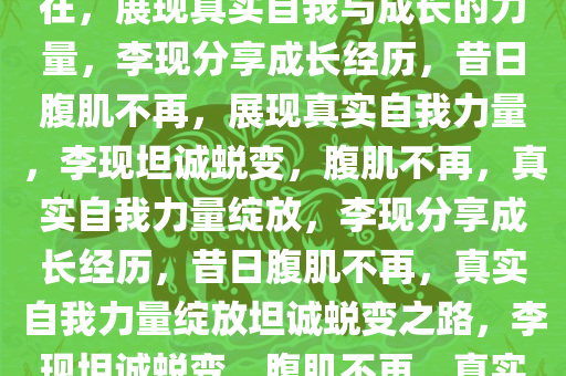 李现坦言，昔日腹肌已不复存在，展现真实自我与成长的力量，李现分享成长经历，昔日腹肌不再，展现真实自我力量，李现坦诚蜕变，腹肌不再，真实自我力量绽放，李现分享成长经历，昔日腹肌不再，真实自我力量绽放坦诚蜕变之路，李现坦诚蜕变，腹肌不再，真实自我力量绽放