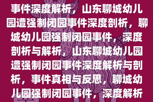 山东聊城一幼儿园遭强制闭园事件深度解析，山东聊城幼儿园遭强制闭园事件深度剖析，聊城幼儿园强制闭园事件，深度剖析与解析，山东聊城幼儿园遭强制闭园事件深度解析与剖析，事件真相与反思，聊城幼儿园强制闭园事件，深度解析与真相揭秘