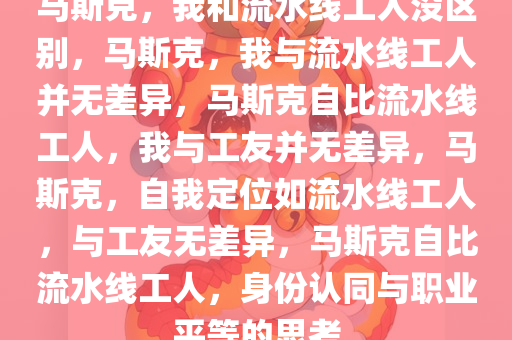 马斯克，我和流水线工人没区别，马斯克，我与流水线工人并无差异，马斯克自比流水线工人，我与工友并无差异，马斯克，自我定位如流水线工人，与工友无差异，马斯克自比流水线工人，身份认同与职业平等的思考