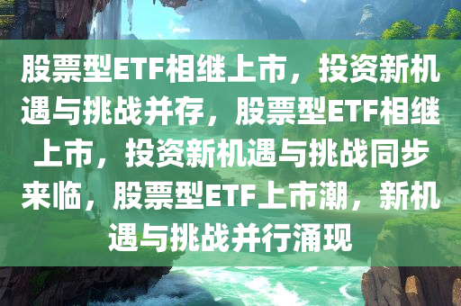 股票型ETF相继上市，投资新机遇与挑战并存，股票型ETF相继上市，投资新机遇与挑战同步来临，股票型ETF上市潮，新机遇与挑战并行涌现