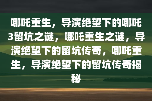 哪吒重生，导演绝望下的哪吒3留坑之谜，哪吒重生之谜，导演绝望下的留坑传奇，哪吒重生，导演绝望下的留坑传奇揭秘