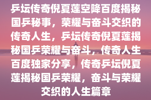 乒坛传奇倪夏莲空降百度揭秘国乒秘事，荣耀与奋斗交织的传奇人生，乒坛传奇倪夏莲揭秘国乒荣耀与奋斗，传奇人生百度独家分享，传奇乒坛倪夏莲揭秘国乒荣耀，奋斗与荣耀交织的人生篇章