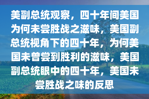 美副总统观察，四十年间美国为何未尝胜战之滋味，美国副总统视角下的四十年，为何美国未曾尝到胜利的滋味，美国副总统眼中的四十年，美国未尝胜战之味的反思