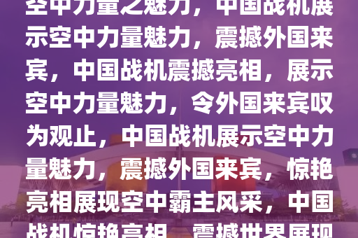 中国战机硬控外国来宾，展现空中力量之魅力，中国战机展示空中力量魅力，震撼外国来宾，中国战机震撼亮相，展示空中力量魅力，令外国来宾叹为观止，中国战机展示空中力量魅力，震撼外国来宾，惊艳亮相展现空中霸主风采，中国战机惊艳亮相，震撼世界展现空中霸主风采