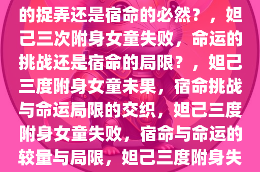 妲己三次附身女童失败，命运的捉弄还是宿命的必然？，妲己三次附身女童失败，命运的挑战还是宿命的局限？，妲己三度附身女童未果，宿命挑战与命运局限的交织，妲己三度附身女童失败，宿命与命运的较量与局限，妲己三度附身失败，宿命与命运的交织之谜