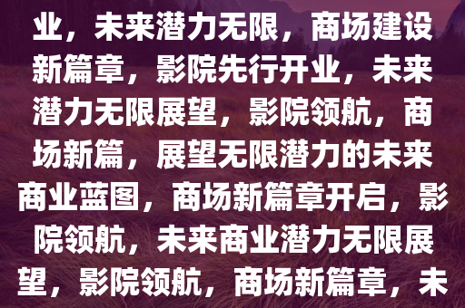 商场建设新篇章，影院先行开业，未来潜力无限，商场建设新篇章，影院先行开业，未来潜力无限展望，影院领航，商场新篇，展望无限潜力的未来商业蓝图，商场新篇章开启，影院领航，未来商业潜力无限展望，影院领航，商场新篇章，未来商业潜力无限展望