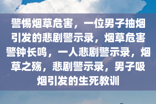 警惕烟草危害，一位男子抽烟引发的悲剧警示录，烟草危害警钟长鸣，一人悲剧警示录，烟草之殇，悲剧警示录，男子吸烟引发的生死教训