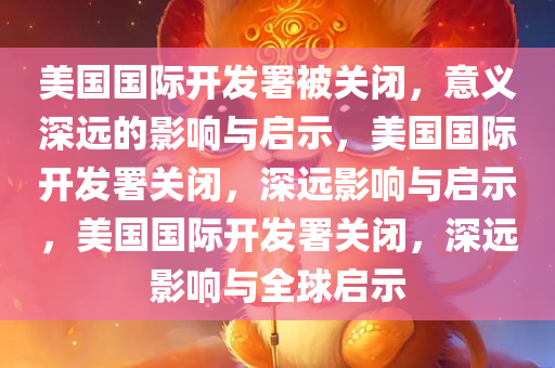 美国国际开发署被关闭，意义深远的影响与启示，美国国际开发署关闭，深远影响与启示，美国国际开发署关闭，深远影响与全球启示