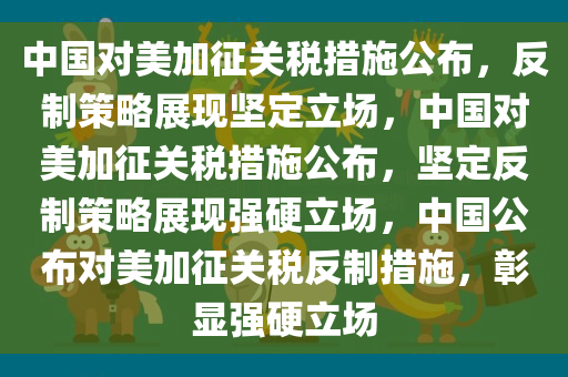 中国对美加征关税措施公布，反制策略展现坚定立场，中国对美加征关税措施公布，坚定反制策略展现强硬立场，中国公布对美加征关税反制措施，彰显强硬立场