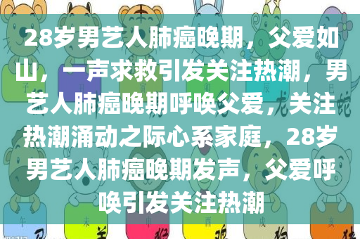 28岁男艺人肺癌晚期，父爱如山，一声求救引发关注热潮，男艺人肺癌晚期呼唤父爱，关注热潮涌动之际心系家庭，28岁男艺人肺癌晚期发声，父爱呼唤引发关注热潮