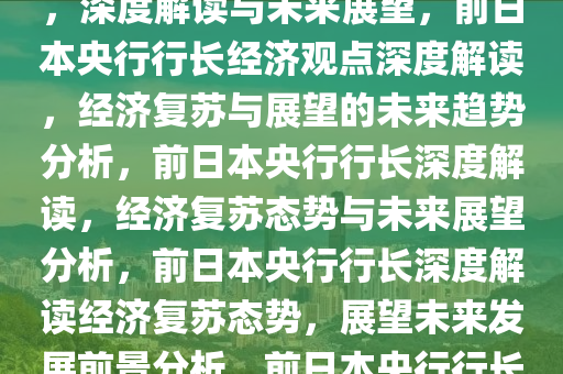 前日本央行行长称经济已复苏，深度解读与未来展望，前日本央行行长经济观点深度解读，经济复苏与展望的未来趋势分析，前日本央行行长深度解读，经济复苏态势与未来展望分析，前日本央行行长深度解读经济复苏态势，展望未来发展前景分析，前日本央行行长解析经济复苏态势与未来展望