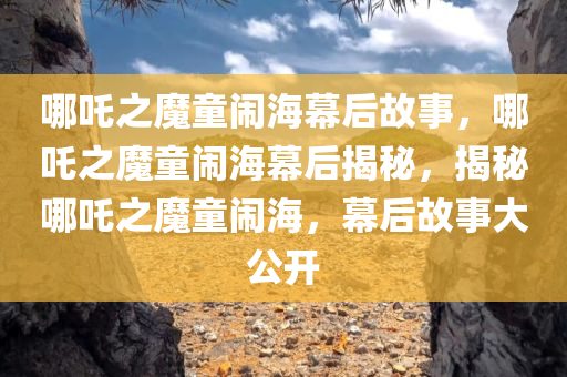 哪吒之魔童闹海幕后故事，哪吒之魔童闹海幕后揭秘，揭秘哪吒之魔童闹海，幕后故事大公开