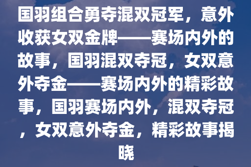 国羽组合勇夺混双冠军，意外收获女双金牌——赛场内外的故事，国羽混双夺冠，女双意外夺金——赛场内外的精彩故事，国羽赛场内外，混双夺冠，女双意外夺金，精彩故事揭晓