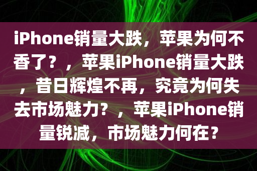 iPhone销量大跌，苹果为何不香了？，苹果iPhone销量大跌，昔日辉煌不再，究竟为何失去市场魅力？，苹果iPhone销量锐减，市场魅力何在？