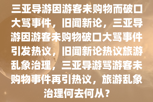 三亚导游因游客未购物而破口大骂事件，旧闻新论，三亚导游因游客未购物破口大骂事件引发热议，旧闻新论热议旅游乱象治理，三亚导游骂游客未购物事件再引热议，旅游乱象治理何去何从？