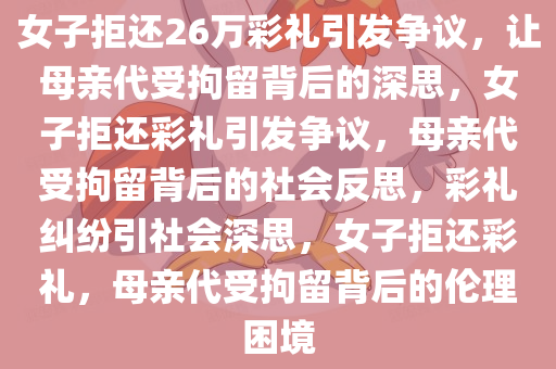 女子拒还26万彩礼引发争议，让母亲代受拘留背后的深思，女子拒还彩礼引发争议，母亲代受拘留背后的社会反思，彩礼纠纷引社会深思，女子拒还彩礼，母亲代受拘留背后的伦理困境