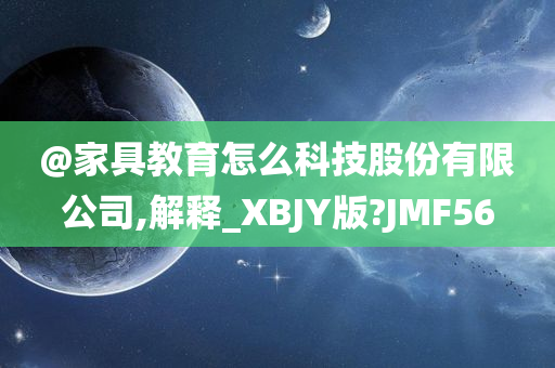 @家具教育怎么科技股份有限公司,解释_XBJY版?JMF56