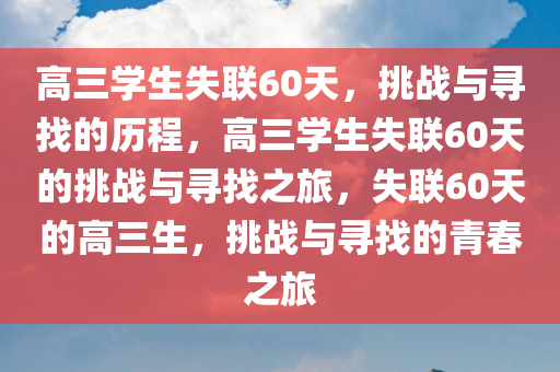 高三学生失联60天，挑战与寻找的历程，高三学生失联60天的挑战与寻找之旅，失联60天的高三生，挑战与寻找的青春之旅