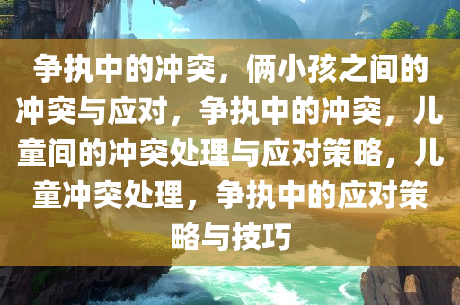 争执中的冲突，俩小孩之间的冲突与应对，争执中的冲突，儿童间的冲突处理与应对策略，儿童冲突处理，争执中的应对策略与技巧