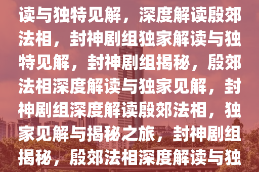 封神剧组谈殷郊法相，深度解读与独特见解，深度解读殷郊法相，封神剧组独家解读与独特见解，封神剧组揭秘，殷郊法相深度解读与独家见解，封神剧组深度解读殷郊法相，独家见解与揭秘之旅，封神剧组揭秘，殷郊法相深度解读与独家见解之旅