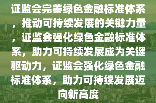 证监会完善绿色金融标准体系，推动可持续发展的关键力量，证监会强化绿色金融标准体系，助力可持续发展成为关键驱动力，证监会强化绿色金融标准体系，助力可持续发展迈向新高度