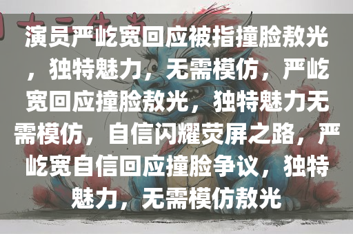 演员严屹宽回应被指撞脸敖光，独特魅力，无需模仿，严屹宽回应撞脸敖光，独特魅力无需模仿，自信闪耀荧屏之路，严屹宽自信回应撞脸争议，独特魅力，无需模仿敖光