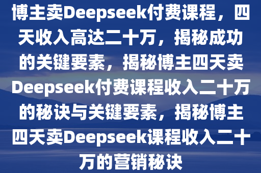 博主卖Deepseek付费课程，四天收入高达二十万，揭秘成功的关键要素，揭秘博主四天卖Deepseek付费课程收入二十万的秘诀与关键要素，揭秘博主四天卖Deepseek课程收入二十万的营销秘诀