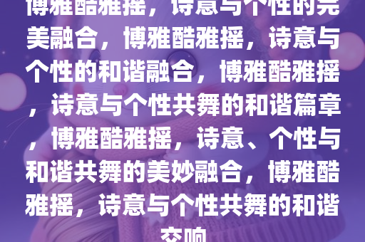 博雅酷雅摇，诗意与个性的完美融合，博雅酷雅摇，诗意与个性的和谐融合，博雅酷雅摇，诗意与个性共舞的和谐篇章，博雅酷雅摇，诗意、个性与和谐共舞的美妙融合，博雅酷雅摇，诗意与个性共舞的和谐交响