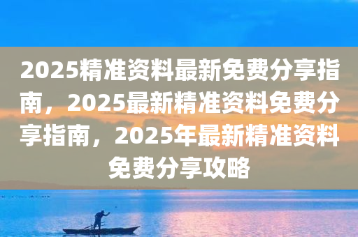 2025精准资料最新免费分享指南，2025最新精准资料免费分享指南，2025年最新精准资料免费分享攻略