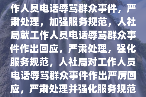 人社局回应工作人员电话辱骂办事群众事件，人社局回应工作人员电话辱骂群众事件，严肃处理，加强服务规范，人社局就工作人员电话辱骂群众事件作出回应，严肃处理，强化服务规范，人社局对工作人员电话辱骂群众事件作出严厉回应，严肃处理并强化服务规范，人社局就电话辱骂群众事件严肃处理并强化服务规范