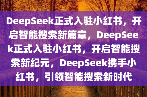 DeepSeek正式入驻小红书，开启智能搜索新篇章，DeepSeek正式入驻小红书，开启智能搜索新纪元，DeepSeek携手小红书，引领智能搜索新时代