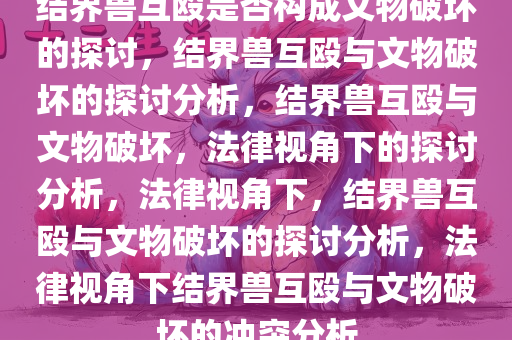 结界兽互殴是否构成文物破坏的探讨，结界兽互殴与文物破坏的探讨分析，结界兽互殴与文物破坏，法律视角下的探讨分析，法律视角下，结界兽互殴与文物破坏的探讨分析，法律视角下结界兽互殴与文物破坏的冲突分析