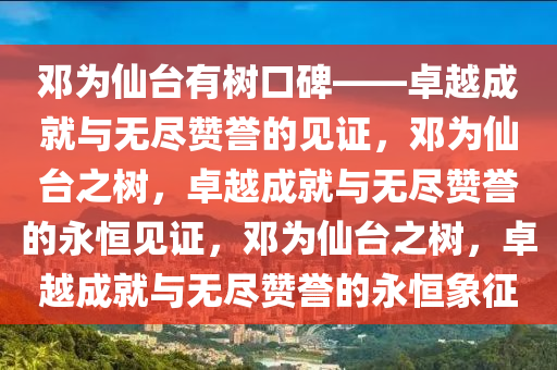 邓为仙台有树口碑——卓越成就与无尽赞誉的见证，邓为仙台之树，卓越成就与无尽赞誉的永恒见证，邓为仙台之树，卓越成就与无尽赞誉的永恒象征