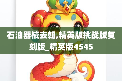 石油器械去朝,精英版挑战版复刻版_精英版4545