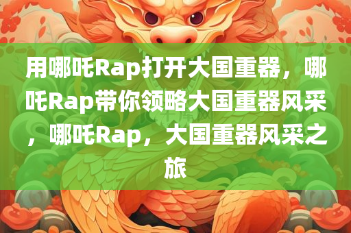 用哪吒Rap打开大国重器，哪吒Rap带你领略大国重器风采，哪吒Rap，大国重器风采之旅