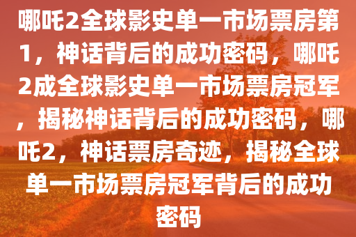 哪吒2全球影史单一市场票房第1，神话背后的成功密码，哪吒2成全球影史单一市场票房冠军，揭秘神话背后的成功密码，哪吒2，神话票房奇迹，揭秘全球单一市场票房冠军背后的成功密码