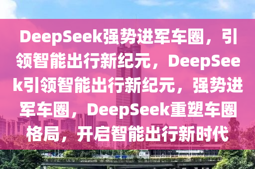 DeepSeek强势进军车圈，引领智能出行新纪元，DeepSeek引领智能出行新纪元，强势进军车圈，DeepSeek重塑车圈格局，开启智能出行新时代