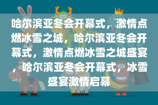 哈尔滨亚冬会开幕式，激情点燃冰雪之城，哈尔滨亚冬会开幕式，激情点燃冰雪之城盛宴，哈尔滨亚冬会开幕式，冰雪盛宴激情启幕