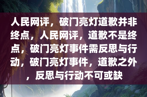 人民网评，破门亮灯道歉并非终点，人民网评，道歉不是终点，破门亮灯事件需反思与行动，破门亮灯事件，道歉之外，反思与行动不可或缺