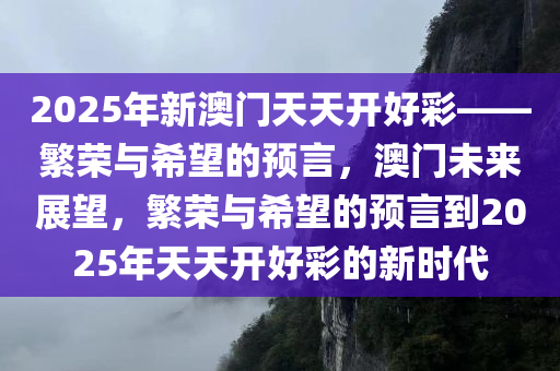 2025年新澳门天天开好彩——繁荣与希望的预言，澳门未来展望，繁荣与希望的预言到2025年天天开好彩的新时代